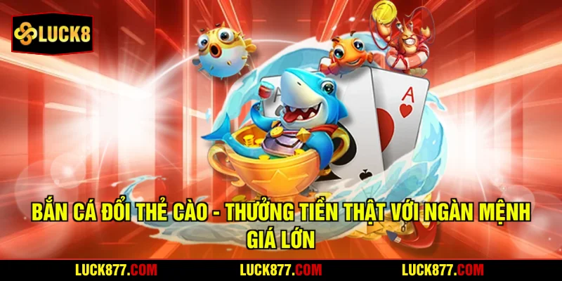 Bắn Cá Đổi Thẻ Cào - Thưởng Tiền Thật Với Ngàn Mệnh Giá Lớn