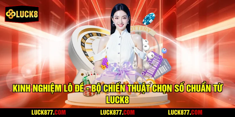 Kinh Nghiệm Lô Đề - Bộ Chiến Thuật Chọn Số Chuẩn Từ LUCK8